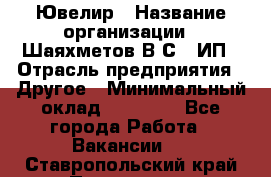 Ювелир › Название организации ­ Шаяхметов В.С., ИП › Отрасль предприятия ­ Другое › Минимальный оклад ­ 80 000 - Все города Работа » Вакансии   . Ставропольский край,Пятигорск г.